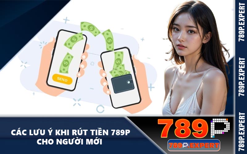 Các lưu ý khi rút tiền 789P cho người mới 