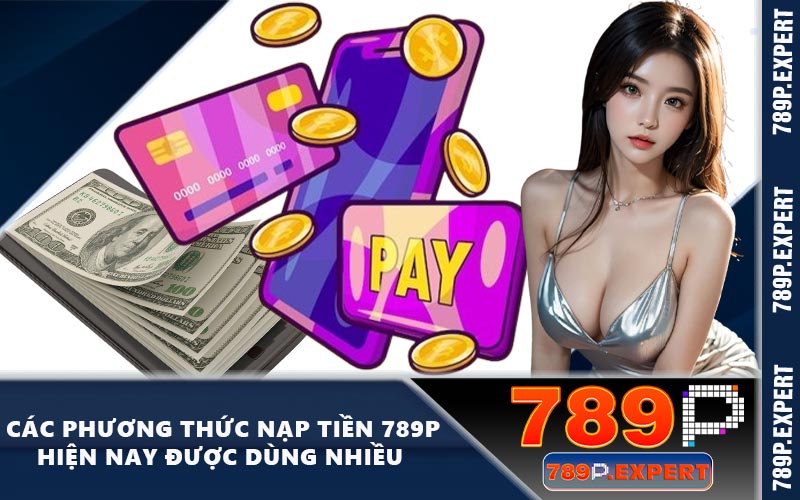 Các phương thức nạp tiền 789P hiện nay được dùng nhiều