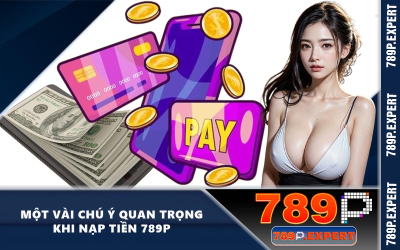 Một vài chú ý quan trọng khi nạp tiền 789P
