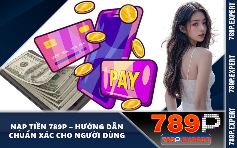 Nạp Tiền 789P – Hướng Dẫn Chuẩn Xác Cho Người Dùng