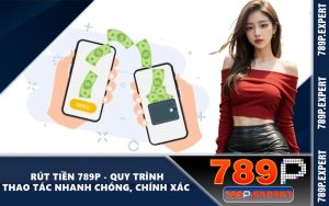 Rút Tiền 789P - Quy Trình Thao Tác Nhanh Chóng, Chính Xác 