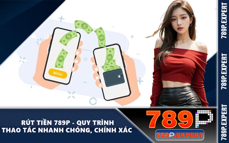 Rút Tiền 789P - Quy Trình Thao Tác Nhanh Chóng, Chính Xác 