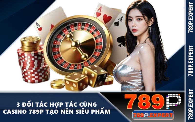 3 đối tác hợp tác cùng casino 789P tạo nên siêu phẩm