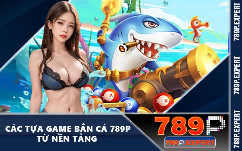 Các tựa game bắn cá 789P từ nền tảng