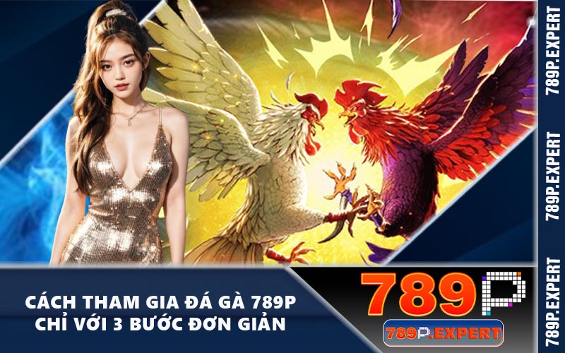 Cách tham gia đá gà 789P chỉ với 3 bước đơn giản