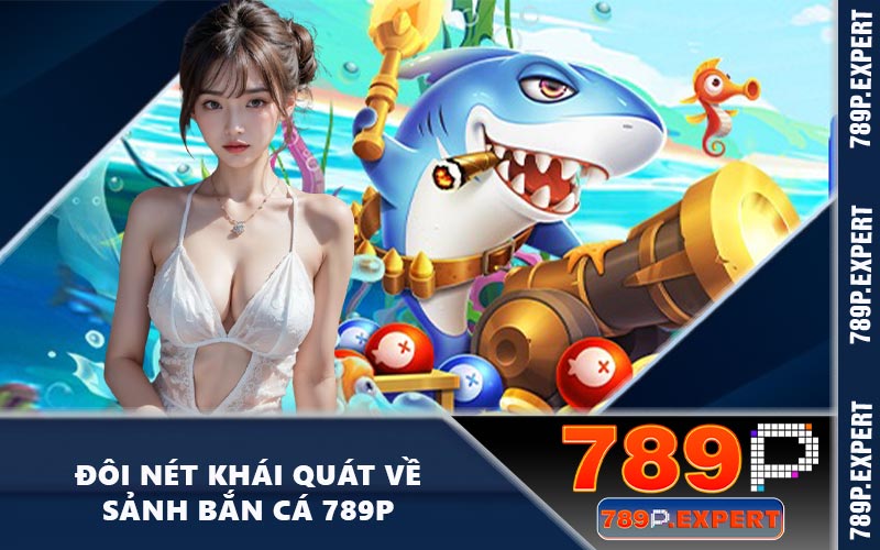 Đôi nét khái quát về sảnh bắn cá 789P