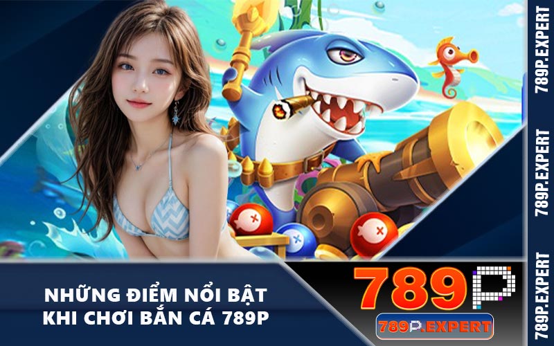 Những điểm nổi bật khi chơi bắn cá 789P