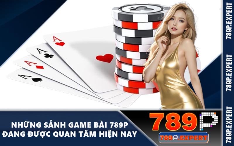 Những sảnh game bài 789P đang được quan tâm hiện nay