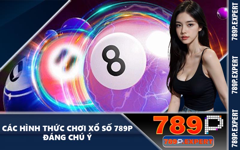 Các hình thức chơi xổ số 789P đáng chú ý