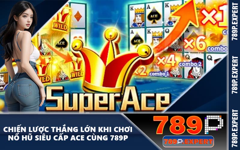 Chiến Lược Thắng Lớn Khi Chơi Nổ Hũ Siêu Cấp Ace Cùng 789P