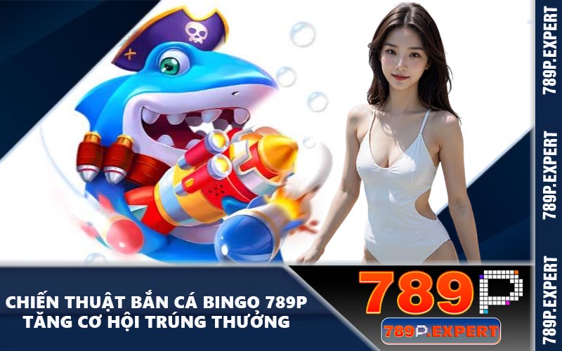 Chiến Thuật Bắn Cá Bingo 789P Tăng Cơ Hội Trúng Thưởng